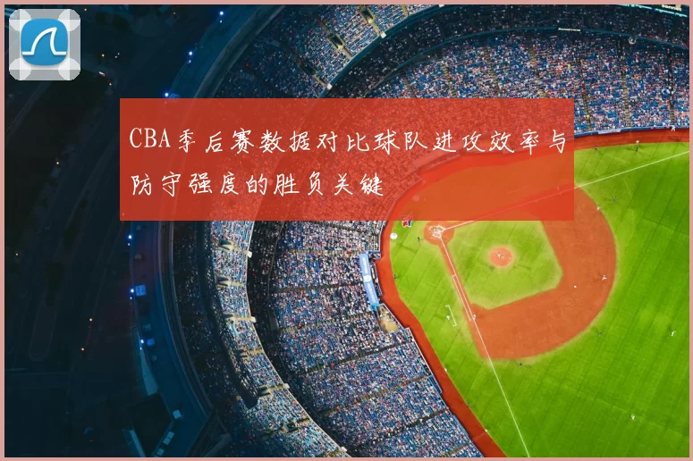 CBA季后赛数据对比球队进攻效率与防守强度的胜负关键