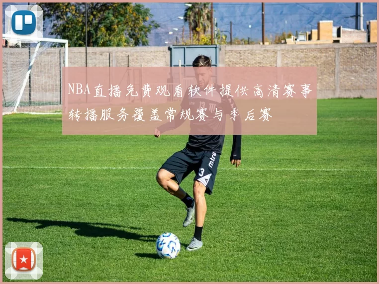 NBA直播免费观看软件提供高清赛事转播服务覆盖常规赛与季后赛