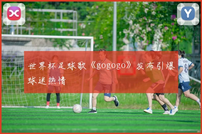 世界杯足球歌《gogogo》发布引爆球迷热情