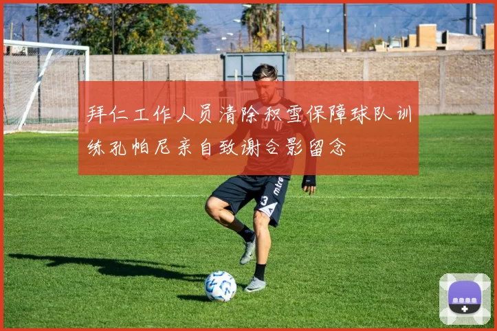 拜仁工作人员清除积雪保障球队训练孔帕尼亲自致谢合影留念