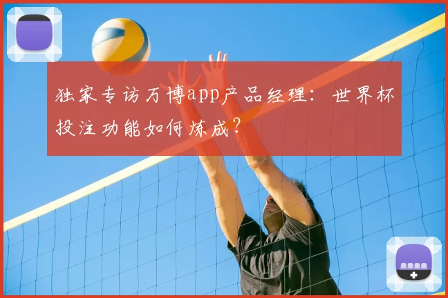 独家专访万博app产品经理:世界杯投注功能如何炼成?