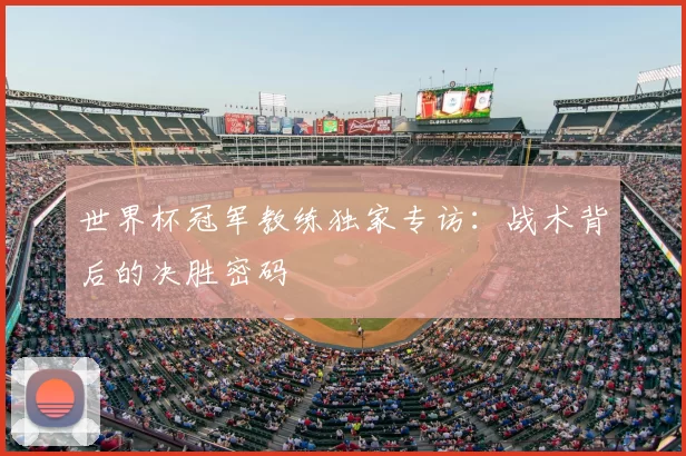 世界杯冠军教练独家专访:战术背后的决胜密码