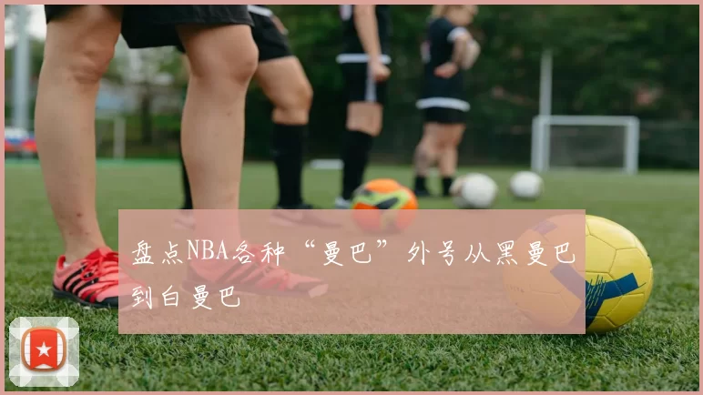 盘点NBA各种“曼巴”外号从黑曼巴到白曼巴