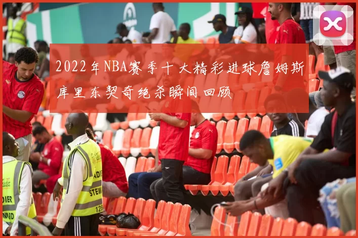 2022年NBA赛季十大精彩进球詹姆斯库里东契奇绝杀瞬间回顾