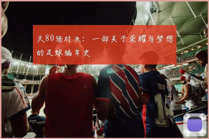 天80场对决:一部关于荣耀与梦想的足球编年史
