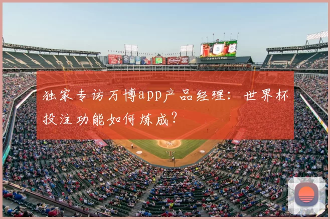 独家专访万博app产品经理:世界杯投注功能如何炼成?