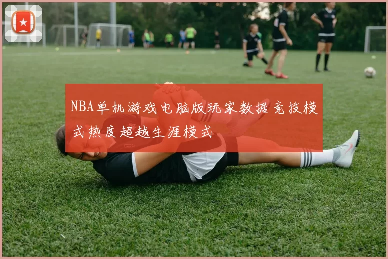 NBA单机游戏电脑版玩家数据竞技模式热度超越生涯模式