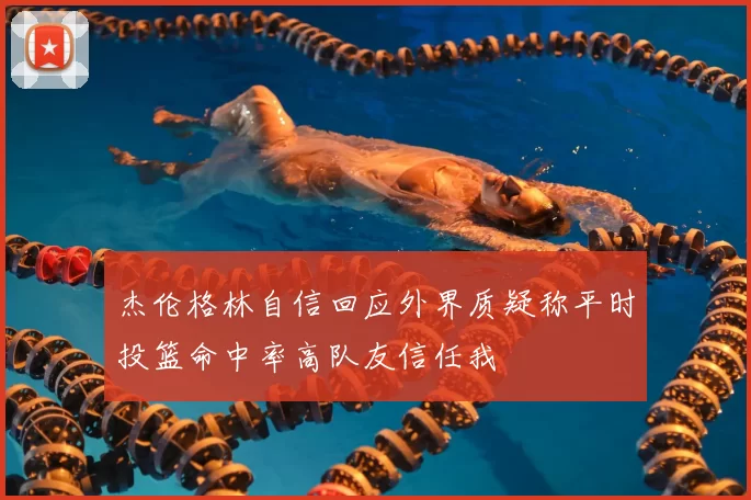 杰伦格林自信回应外界质疑称平时投篮命中率高队友信任我