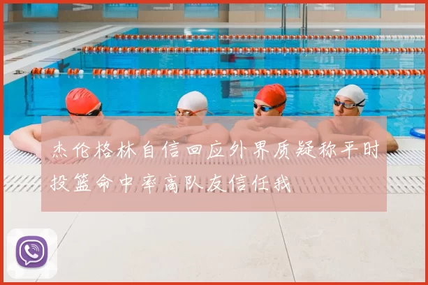 杰伦格林自信回应外界质疑称平时投篮命中率高队友信任我