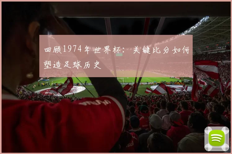 回顾1974年世界杯:关键比分如何塑造足球历史