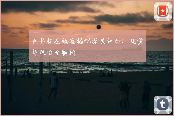 世界杯在线直播吧深度评测：优势与风险全解析