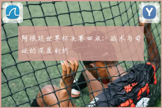 阿根廷世界杯决赛回放：战术与奇迹的深度剖析