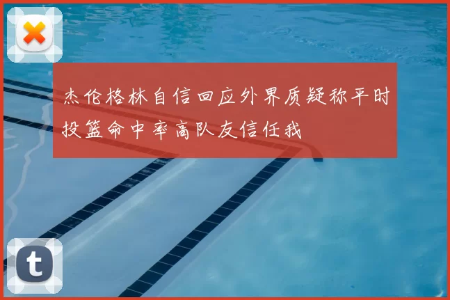 杰伦格林自信回应外界质疑称平时投篮命中率高队友信任我