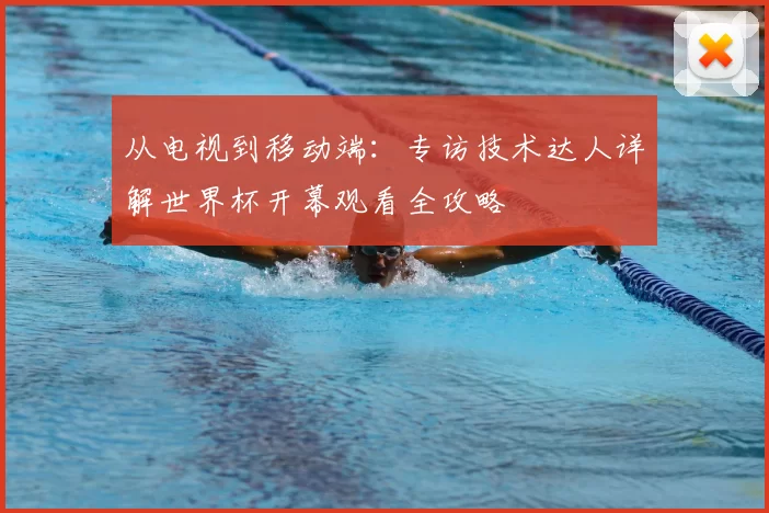 从电视到移动端:专访技术达人详解世界杯开幕观看全攻略