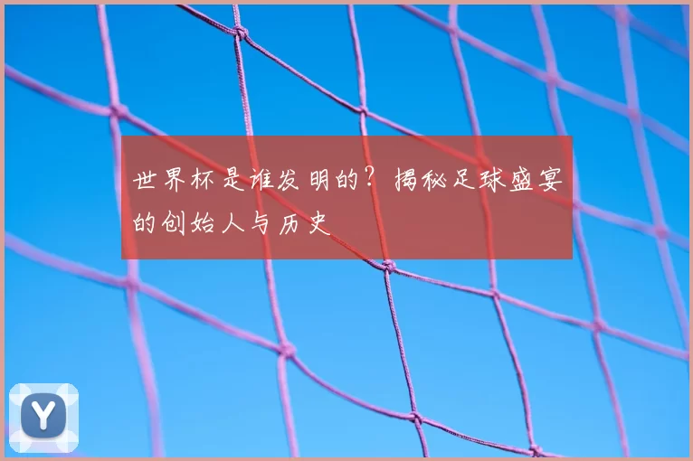 世界杯是谁发明的?揭秘足球盛宴的创始人与历史
