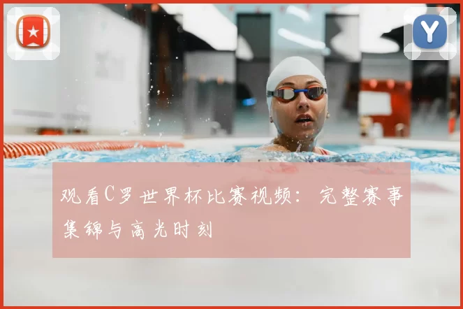 观看C罗世界杯比赛视频:完整赛事集锦与高光时刻