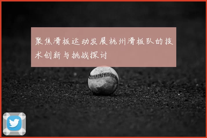 聚焦滑板运动发展杭州滑板队的技术创新与挑战探讨