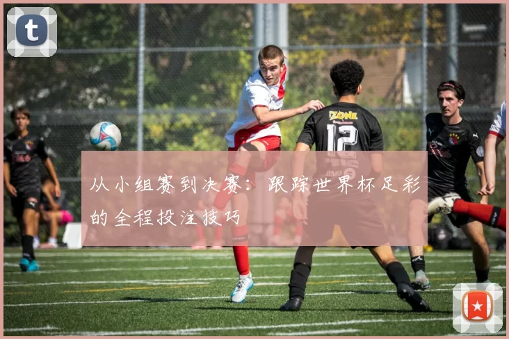 从小组赛到决赛:跟踪世界杯足彩的全程投注技巧