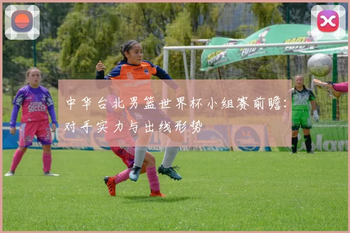 中华台北男篮世界杯小组赛前瞻：对手实力与出线形势