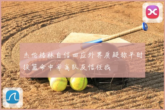 杰伦格林自信回应外界质疑称平时投篮命中率高队友信任我