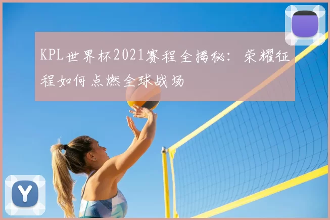 KPL世界杯2021赛程全揭秘：荣耀征程如何点燃全球战场