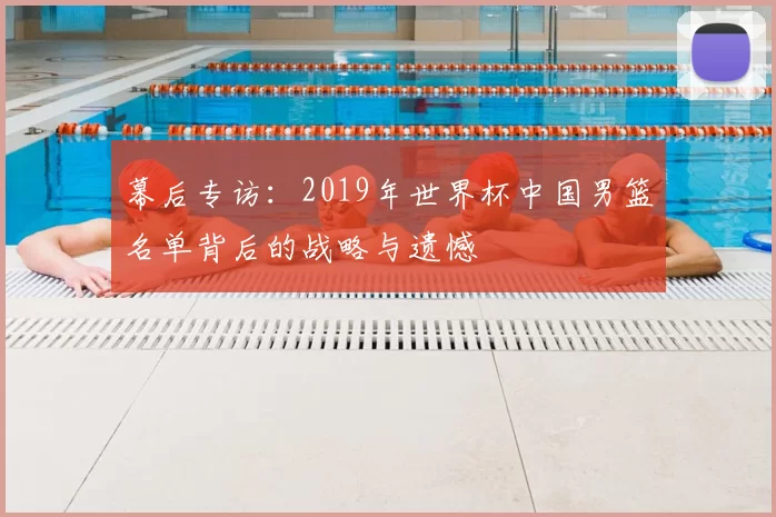 幕后专访：2019年世界杯中国男篮名单背后的战略与遗憾