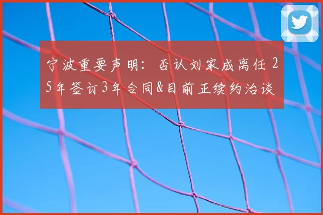 宁波重要声明:否认刘家成离任 25年签订3年合同&目前正续约治谈
