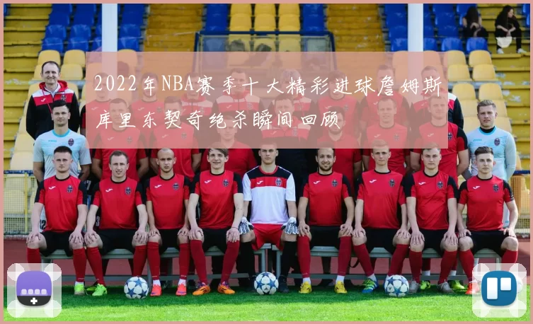 2022年NBA赛季十大精彩进球詹姆斯库里东契奇绝杀瞬间回顾