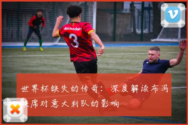 世界杯缺失的传奇:深度解读布冯缺席对意大利队的影响