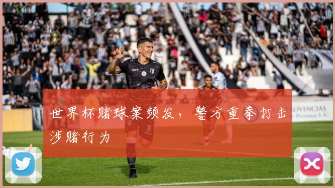 世界杯赌球案频发,警方重拳打击涉赌行为