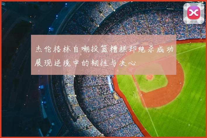 杰伦格林自嘲投篮糟糕却绝杀成功展现逆境中的韧性与决心