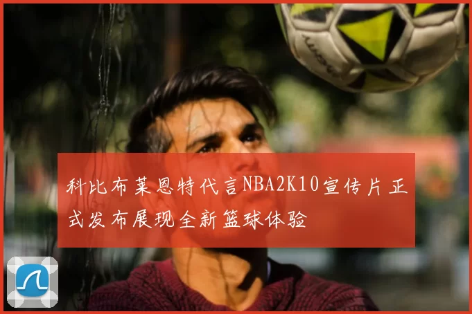 科比布莱恩特代言NBA2K10宣传片正式发布展现全新篮球体验