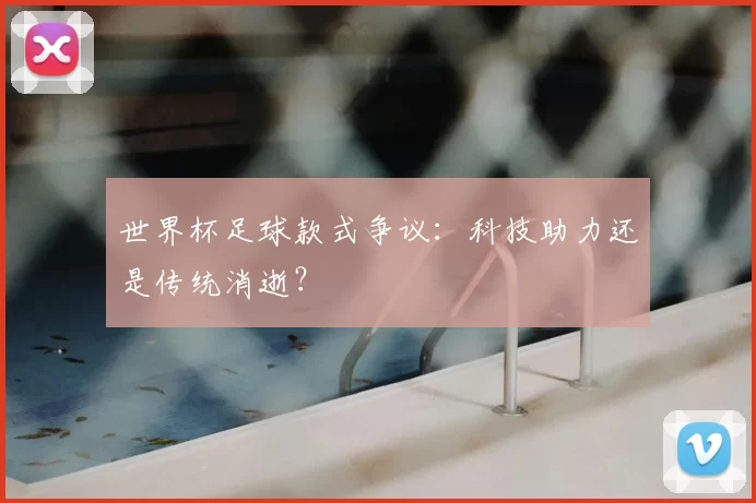 世界杯足球款式争议:科技助力还是传统消逝?