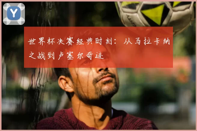 世界杯决赛经典时刻：从马拉卡纳之战到卢塞尔奇迹