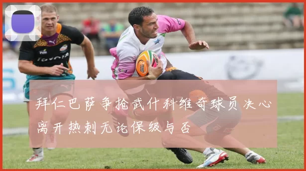 拜仁巴萨争抢武什科维奇球员决心离开热刺无论保级与否