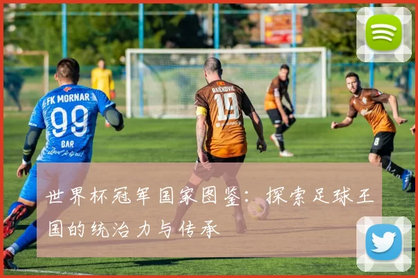 世界杯冠军国家图鉴：探索足球王国的统治力与传承