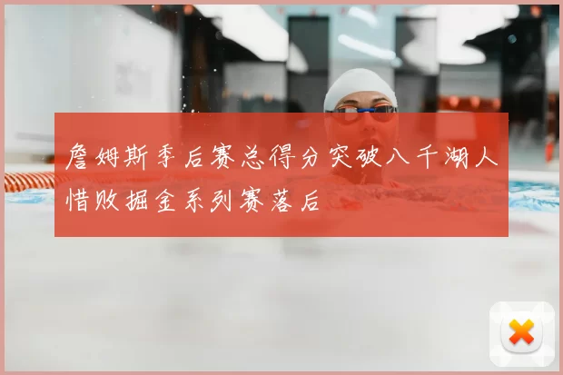 詹姆斯季后赛总得分突破八千湖人惜败掘金系列赛落后